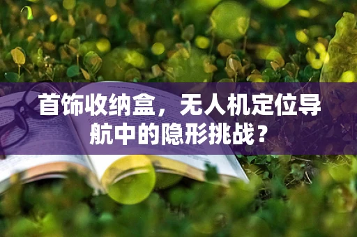 首饰收纳盒，无人机定位导航中的隐形挑战？