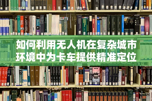 如何利用无人机在复杂城市环境中为卡车提供精准定位导航？
