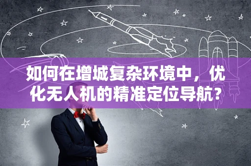 如何在增城复杂环境中，优化无人机的精准定位导航？