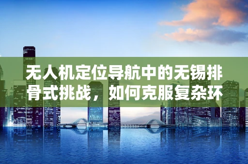 无人机定位导航中的无锡排骨式挑战，如何克服复杂环境下的信号干扰？