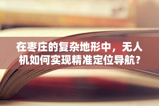 在枣庄的复杂地形中，无人机如何实现精准定位导航？