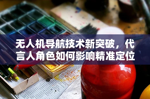 无人机导航技术新突破，代言人角色如何影响精准定位？