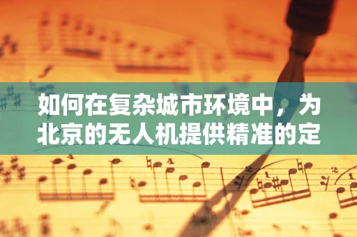 如何在复杂城市环境中，为北京的无人机提供精准的定位导航？