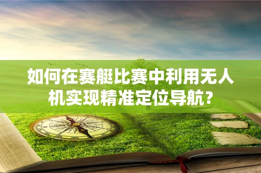 如何在赛艇比赛中利用无人机实现精准定位导航？