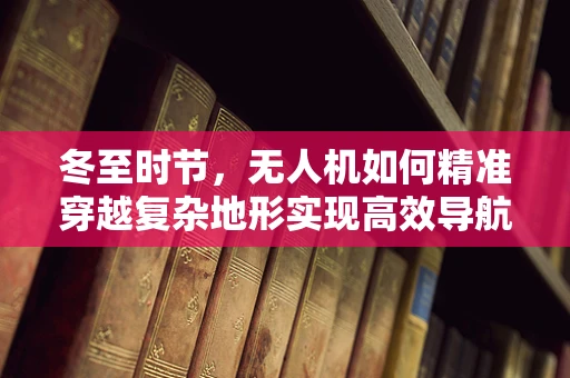 冬至时节，无人机如何精准穿越复杂地形实现高效导航？