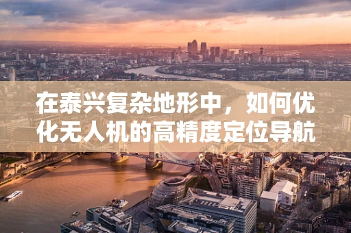 在泰兴复杂地形中，如何优化无人机的高精度定位导航策略？