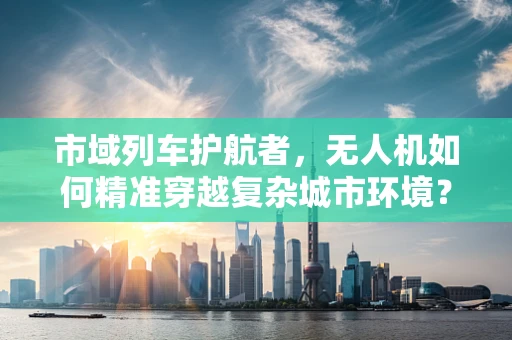 市域列车护航者，无人机如何精准穿越复杂城市环境？