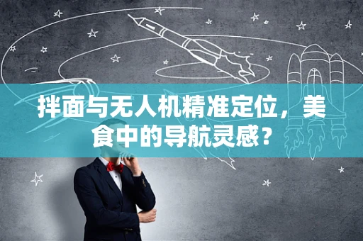 拌面与无人机精准定位，美食中的导航灵感？