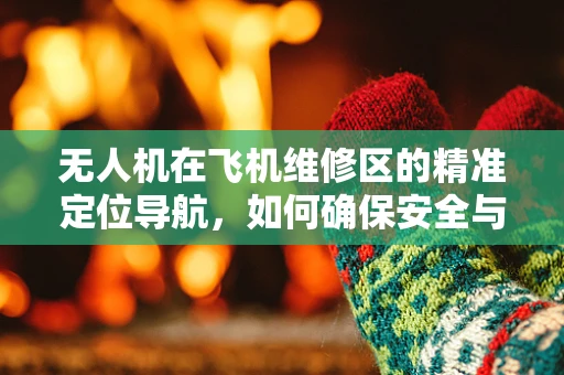 无人机在飞机维修区的精准定位导航，如何确保安全与效率？