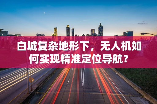白城复杂地形下，无人机如何实现精准定位导航？