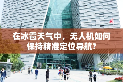 在冰雹天气中，无人机如何保持精准定位导航？
