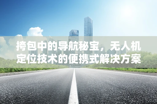 挎包中的导航秘宝，无人机定位技术的便携式解决方案？