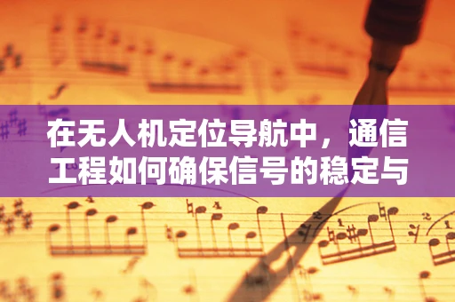 在无人机定位导航中，通信工程如何确保信号的稳定与精准？