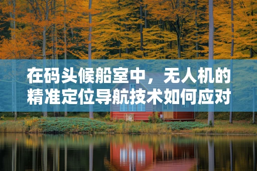 在码头候船室中，无人机的精准定位导航技术如何应对复杂环境挑战？