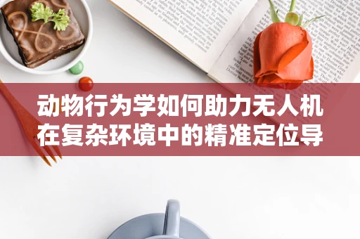 动物行为学如何助力无人机在复杂环境中的精准定位导航？