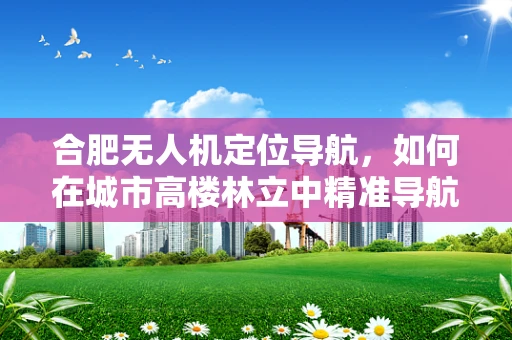 合肥无人机定位导航，如何在城市高楼林立中精准导航？