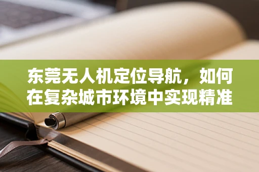 东莞无人机定位导航，如何在复杂城市环境中实现精准导航？