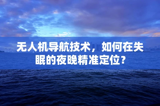 无人机导航技术，如何在失眠的夜晚精准定位？