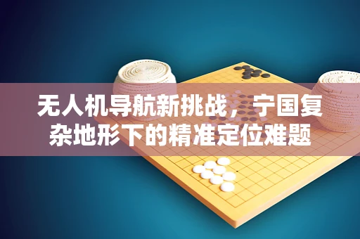 无人机导航新挑战，宁国复杂地形下的精准定位难题