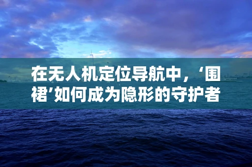 在无人机定位导航中，‘围裙’如何成为隐形的守护者？