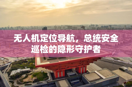 无人机定位导航，总统安全巡检的隐形守护者