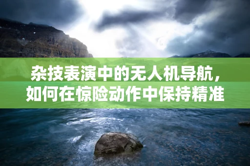 杂技表演中的无人机导航，如何在惊险动作中保持精准定位？