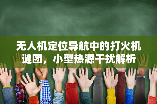 无人机定位导航中的打火机谜团，小型热源干扰解析