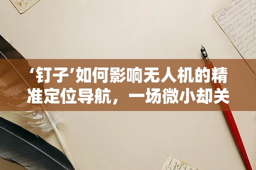 ‘钉子’如何影响无人机的精准定位导航，一场微小却关键的挑战