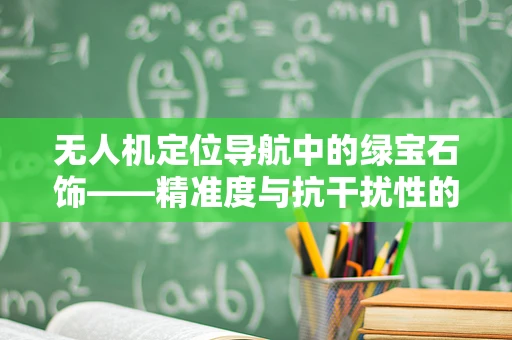 无人机定位导航中的绿宝石饰——精准度与抗干扰性的完美平衡