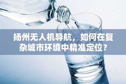 扬州无人机导航，如何在复杂城市环境中精准定位？