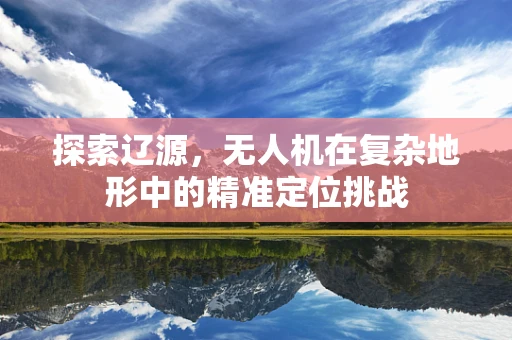 探索辽源，无人机在复杂地形中的精准定位挑战