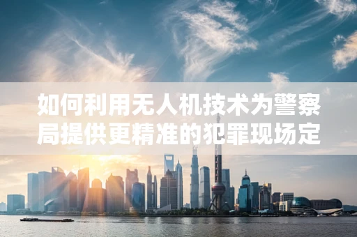 如何利用无人机技术为警察局提供更精准的犯罪现场定位？