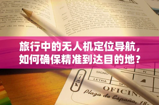 旅行中的无人机定位导航，如何确保精准到达目的地？