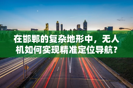 在邯郸的复杂地形中，无人机如何实现精准定位导航？