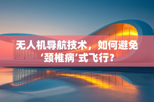 无人机导航技术，如何避免‘颈椎病’式飞行？