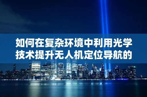 如何在复杂环境中利用光学技术提升无人机定位导航的准确性？