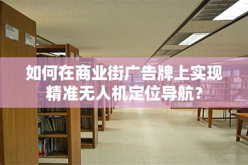 如何在商业街广告牌上实现精准无人机定位导航？