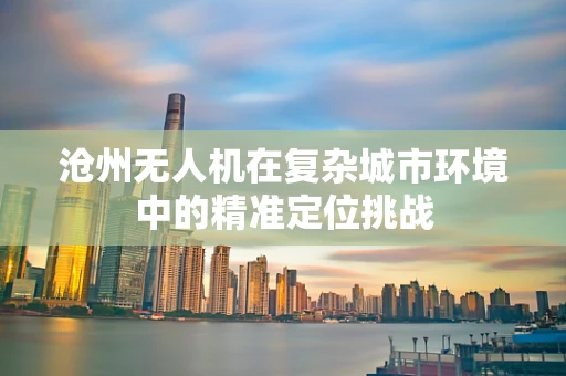 沧州无人机在复杂城市环境中的精准定位挑战