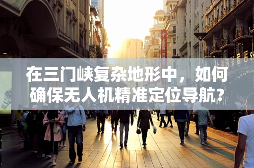 在三门峡复杂地形中，如何确保无人机精准定位导航？