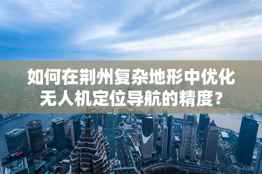 如何在荆州复杂地形中优化无人机定位导航的精度？