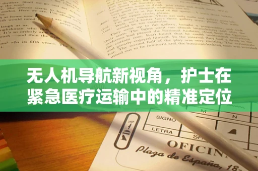 无人机导航新视角，护士在紧急医疗运输中的精准定位挑战