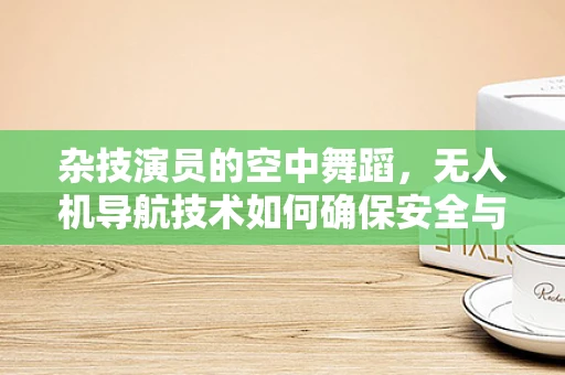 杂技演员的空中舞蹈，无人机导航技术如何确保安全与精准？