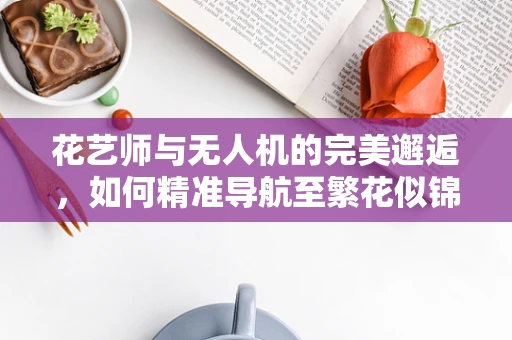 花艺师与无人机的完美邂逅，如何精准导航至繁花似锦的花园？