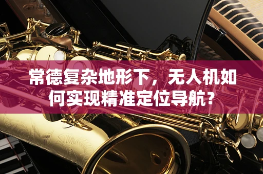 常德复杂地形下，无人机如何实现精准定位导航？