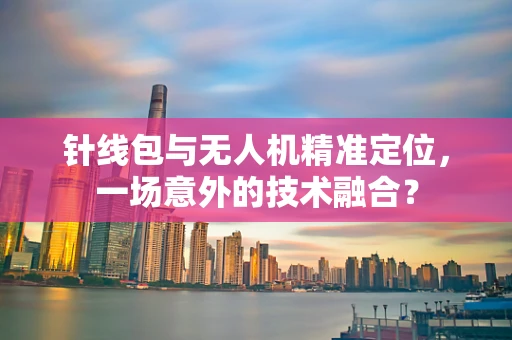 针线包与无人机精准定位，一场意外的技术融合？