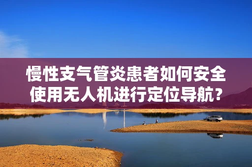 慢性支气管炎患者如何安全使用无人机进行定位导航？