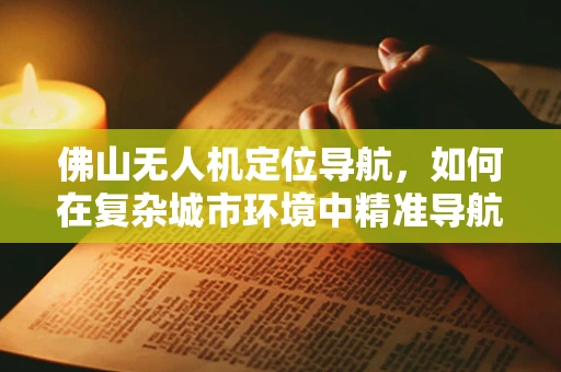佛山无人机定位导航，如何在复杂城市环境中精准导航？
