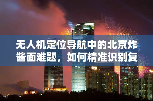 无人机定位导航中的北京炸酱面难题，如何精准识别复杂环境下的地标？
