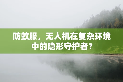 防蚊服，无人机在复杂环境中的隐形守护者？