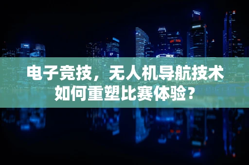 电子竞技，无人机导航技术如何重塑比赛体验？